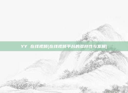 YY 在线视频(在线视频平台的多样性与发展)