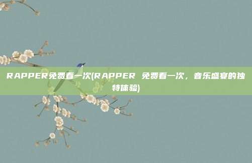 RAPPER免费看一次(RAPPER 免费看一次，音乐盛宴的独特体验)