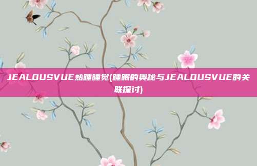 JEALOUSVUE熟睡睡觉(睡眠的奥秘与JEALOUSVUE的关联探讨)