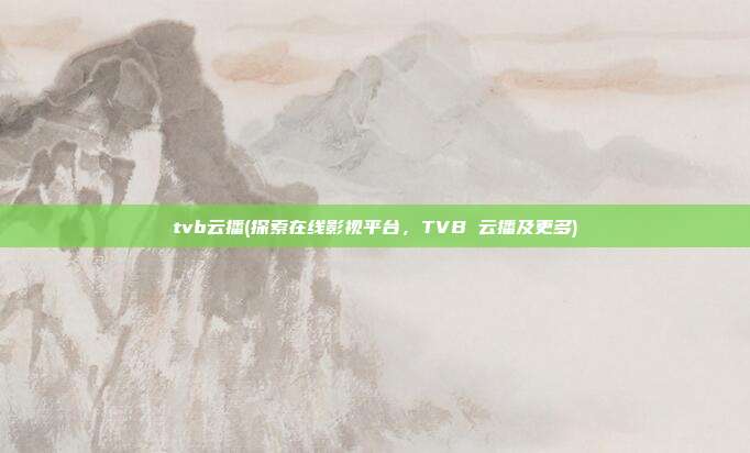 tvb云播(探索在线影视平台，TVB 云播及更多)