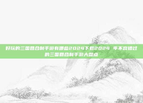 好玩的三国回合制手游有哪些2024下载2024 年不容错过的三国回合制手游大盘点