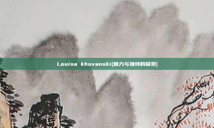 Louisa khovanski(魅力与独特的探索)