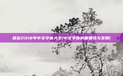 最近2018年中文字幕大全(中文字幕的重要性与发展)