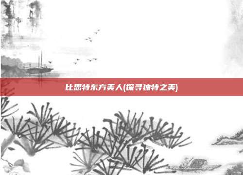 比思特东方美人(探寻独特之美)