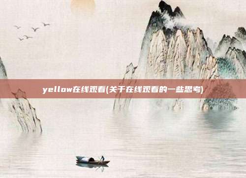 yellow在线观看(关于在线观看的一些思考)