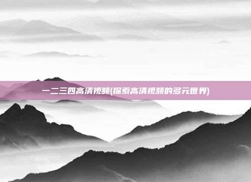 一二三四高清视频(探索高清视频的多元世界)