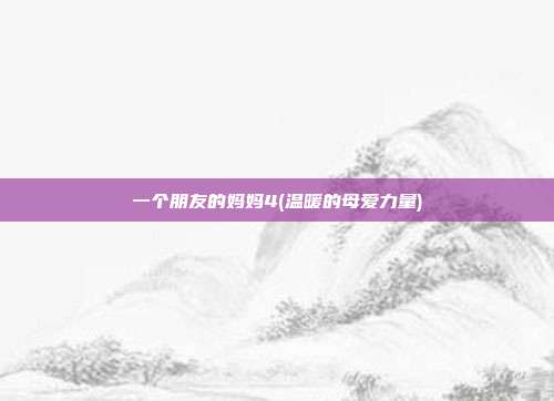 一个朋友的妈妈4(温暖的母爱力量)