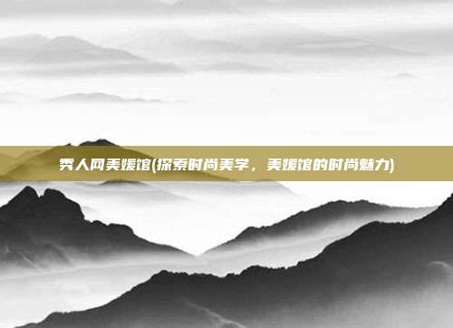 秀人网美媛馆(探索时尚美学，美媛馆的时尚魅力)