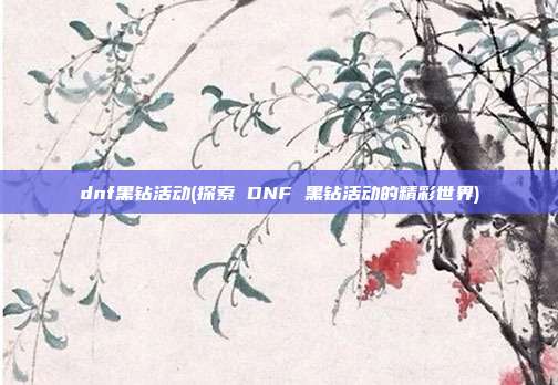 dnf黑钻活动(探索 DNF 黑钻活动的精彩世界)