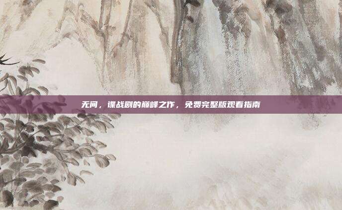 无间，谍战剧的巅峰之作，免费完整版观看指南