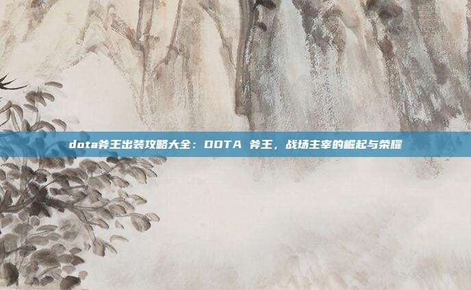 dota斧王出装攻略大全：DOTA 斧王，战场主宰的崛起与荣耀