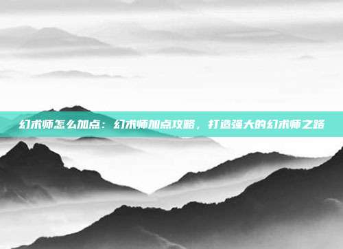 幻术师怎么加点：幻术师加点攻略，打造强大的幻术师之路