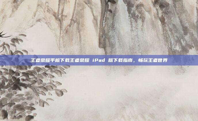 王者荣耀平板下载王者荣耀 iPad 版下载指南，畅玩王者世界