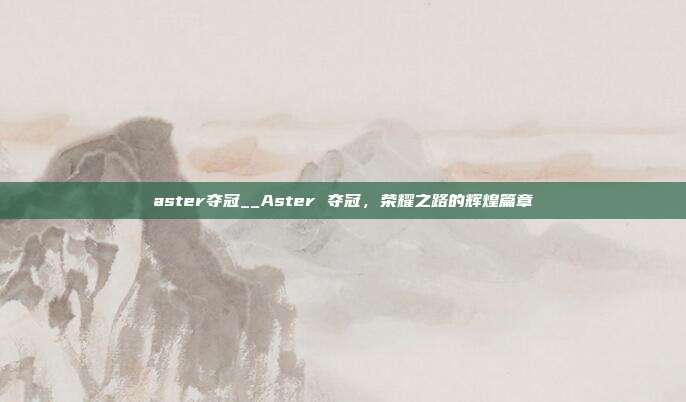 aster夺冠__Aster 夺冠，荣耀之路的辉煌篇章