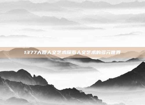 1377大但人文艺术探索人文艺术的多元世界