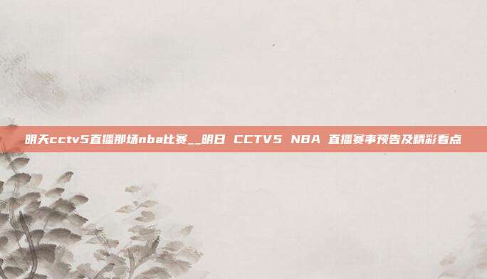 明天cctv5直播那场nba比赛__明日 CCTV5 NBA 直播赛事预告及精彩看点