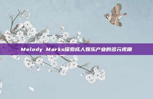 Melody Marks探索成人娱乐产业的多元视角