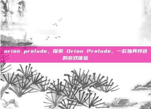 orion prelude，探索 Orion Prelude，一款独具特色的游戏体验