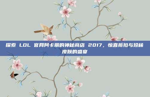 探索 LOL 官网阿卡丽的神秘商店 2017，惊喜折扣与珍稀皮肤的盛宴