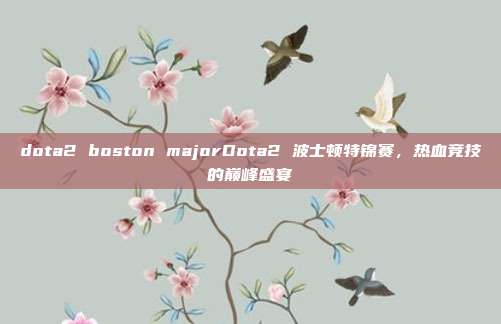 dota2 boston majorDota2 波士顿特锦赛，热血竞技的巅峰盛宴