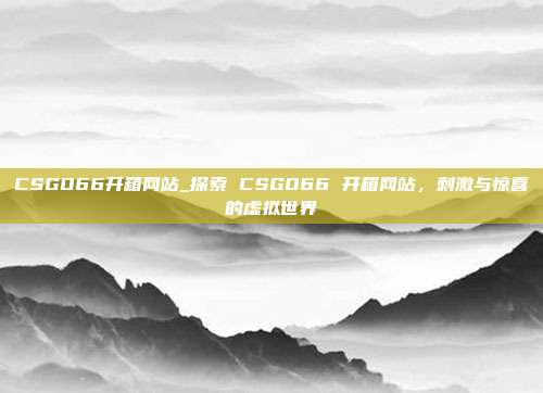 CSGO66开箱网站_探索 CSGO66 开箱网站，刺激与惊喜的虚拟世界