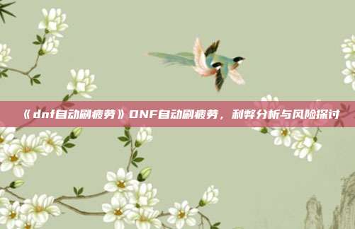 《dnf自动刷疲劳》DNF自动刷疲劳，利弊分析与风险探讨