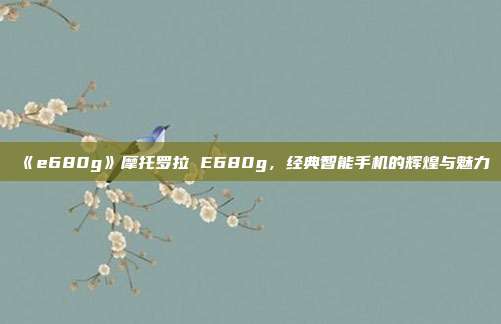 《e680g》摩托罗拉 E680g，经典智能手机的辉煌与魅力