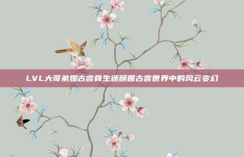 LVL大哥弟媳古言骨生迷顾菌古言世界中的风云变幻