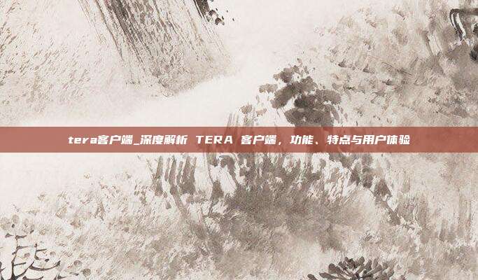 tera客户端_深度解析 TERA 客户端，功能、特点与用户体验